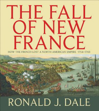 Kniha The Fall of New France: How the French Lost a North American Empire 1754-1763 Ronald Dale