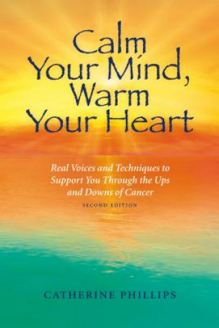 Carte Calm Your Mind, Warm Your Heart: Real Voices and Techniques to Support You Through the Ups and Downs of Cancer Catherine Phillips