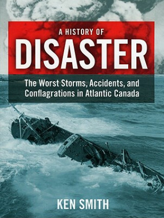 Carte A History of Disaster: The Worst Storms, Accidents, and Conflagrations in Atlantic Canada Ken Smith