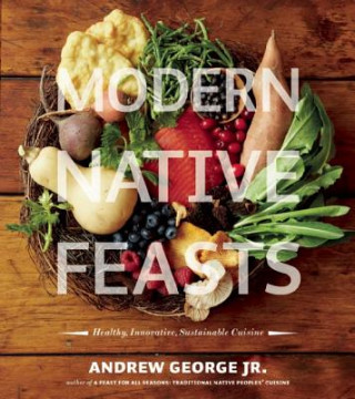 Kniha Modern Native Feasts: Healthy, Innovative, Sustainable Cuisine Andrew George