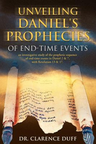 Carte Unveiling Daniel's Prophecies of End-Time Events: An Investigative Study of the Prophetic Sequence of End Time Events in Daniel 2 & 7, with Revelation Clarence Duff