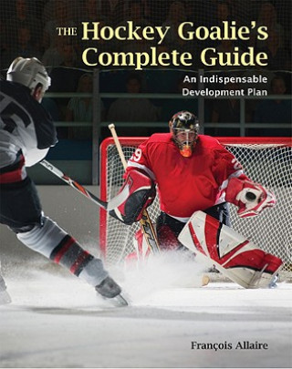 Carte The Hockey Goalie's Complete Guide: An Essential Development Plan Francois Allaire