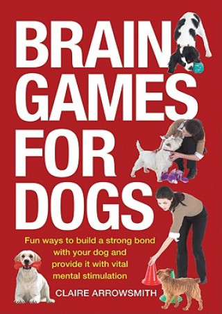 Könyv Brain Games for Dogs: Fun Ways to Build a Strong Bond with Your Dog and Provide It with Vital Mental Stimulation Claire Arrowsmith