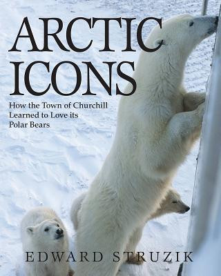 Kniha Arctic Icons: How the Town of Churchill Learned to Love Its Polar Bears Edward Struzik