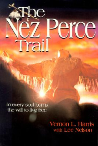 Kniha The Nez Perce Trail: In Every Soul Burns the Will to Live Free Vernon L. Harris