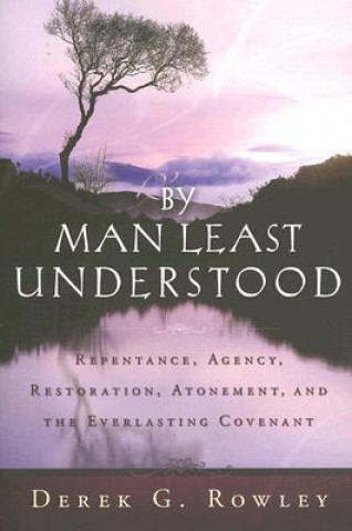 Книга By Man Least Understood: Repentance, Agency, Restoration, Atonement and the Everlasting Covenant Derek G. Rowley