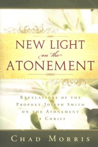 Книга New Light on the Atonement: Revelations of the Prophet Joseph Smith on the Atonement of Christ Chad Morris