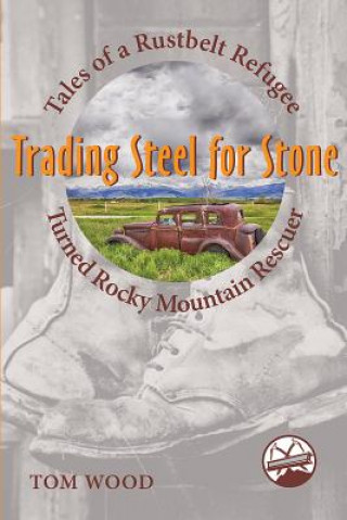 Kniha Trading Steel for Stone: Tales of a Rustbelt Refugee Turned Rocky Mountain Rescuer Tom Wood