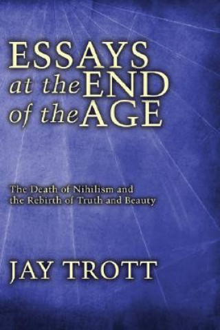 Knjiga Essays at the End of the Age: The Death of Nihilism and the Rebirth of Truth and Beauty Jay Trott