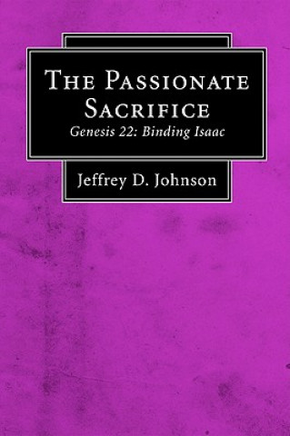 Carte The Passionate Sacrifice: Genesis 22: Binding Isaac Jeffrey D. Johnson