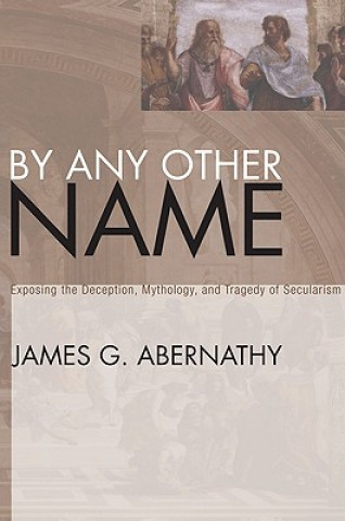 Kniha By Any Other Name: Exposing the Deception, Mythology, and Tragedy of Secularism James G. Abernathy