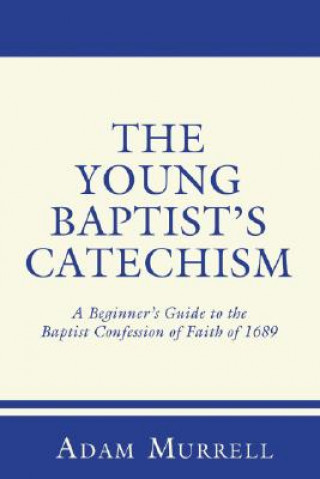 Carte The Young Baptist's Catechism: A Beginner's Guide to the Baptist Confession of Faith of 1689 Adam Murrell