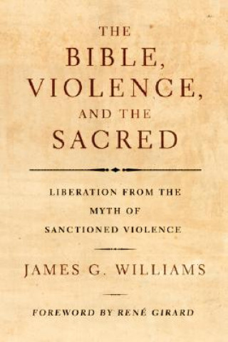 Könyv The Bible, Violence, and the Sacred: Liberation from the Myth of Sanctioned Violence James G. Williams