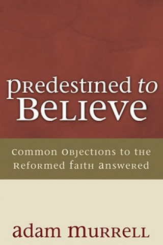 Kniha Predestined to Believe: Common Objections to the Reformed Faith Answered Adam Murrell