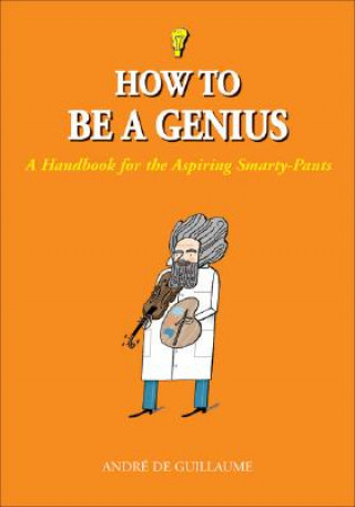 Книга How to Be a Genius: A Handbook for the Aspiring Smarty-Pants Andre de Guillaume