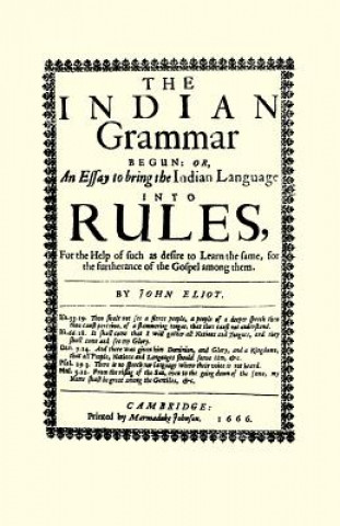 Carte The Indian Grammar Begun: Or, an Essay to Bring the Indian Language Into Rules, for Help of Such as Desire to Learn the Same, for the Furtheranc John Eliot