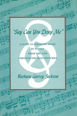 Carte "Say Can You Deny Me": A Guide to Surviving Music by Women from the 16th Through the 18th Centuries Barbara Garvey Jackson