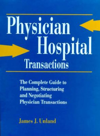 Książka Physician/Hospital Transactions: The Complete Guide to Planning, Structuring and Negotiating... James J. Unland