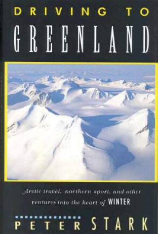 Książka Driving to Greenland: Arctic Travel, Northern Sport, and Other Ventures Into the Heart of Winter Peter Stark