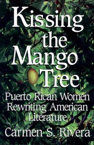 Kniha Kissing the Mango Tree: Puerto Rican Women Rewriting American Literature Carmen S. Rivera