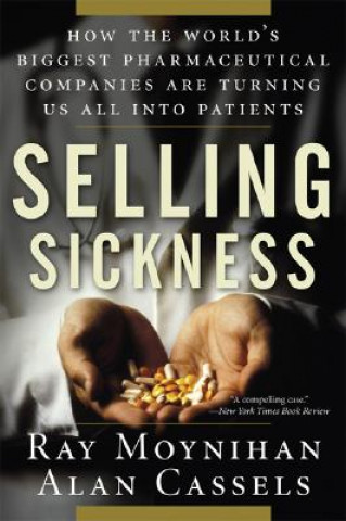 Book Selling Sickness: How the World's Biggest Pharmaceutical Companies Are Turning Us All Into Patients Ray Moynihan