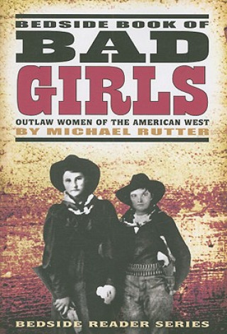 Carte Bedside Book of Bad Girls: Outlaw Women of the American West Michael Rutter