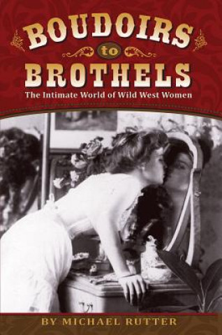 Carte Boudoirs to Brothels: The Intimate World of Wild West Women Michael Rutter