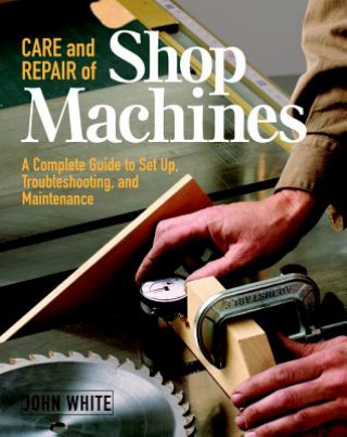 Kniha Care and Repair of Shop Machines: A Complete Guide to Setup, Troubleshooting, and Ma John White