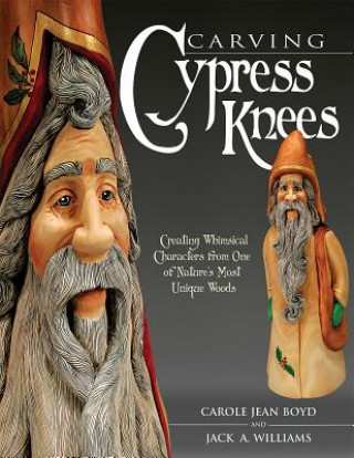 Carte Carving Cypress Knees: Creating Whimsical Characters from One of Nature's Most Unique Woods Carole Jean Boyd