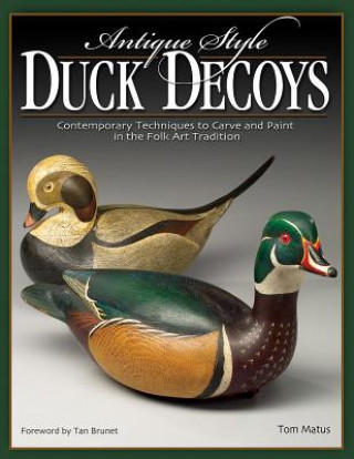 Kniha Antique-Style Duck Decoys: Contemporary Techniques to Carve and Paint in the Folk Art Tradition Tom Matus