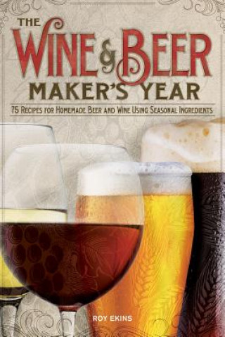 Kniha The Wine & Beer Maker's Year: 75 Recipes for Homemade Beer and Wine Using Seasonal Ingredients Roy Ekins