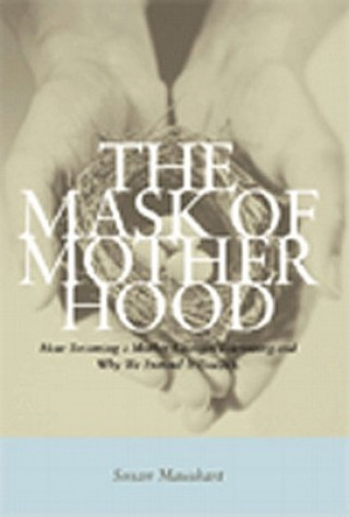 Kniha The Mask of Motherhood: How Becoming a Mother Changes Everything and Why We Pretend It Doesn't Susan Maushart