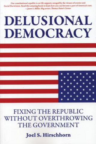 Kniha Delusional Democracy: Fixing the Republic Without Overthrowing the Government Joel Hirschhorn