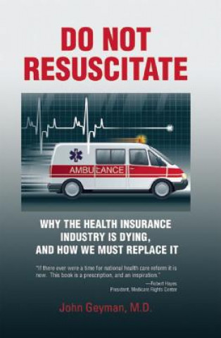 Carte Do Not Resuscitate: Why the Health Insurance Industry Is Dying, and How We Must Replace It John Geyman