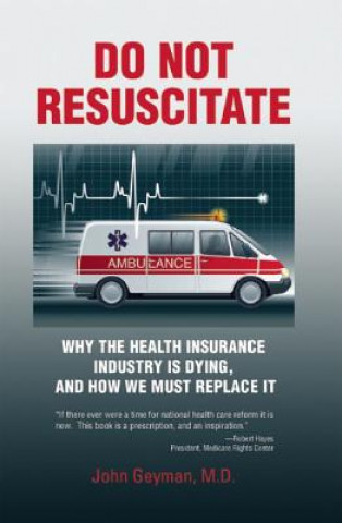 Kniha Do Not Resuscitate: Why the Health Insurance Industry Is Dying, and How We Must Replace It John Geyman