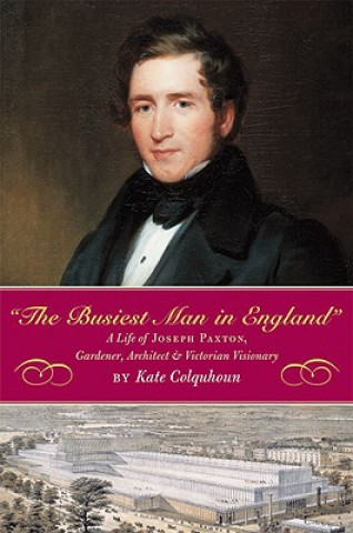 Kniha The Busiest Man in England: The Life of Joseph Paxton, Gardener, Architect, and Victorian Visionary Kate Colquhoun