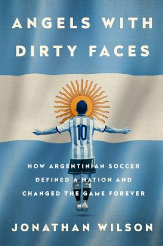 Книга Angels with Dirty Faces: How Argentinian Soccer Defined a Nation and Changed the Game Forever Jonathan Wilson