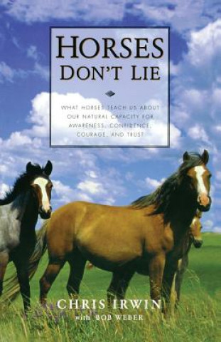 Könyv Horses Don't Lie: What Horses Teach Us about Our Natural Capacity for Awareness, Confidence, Courage, and Trust Chris Irwin