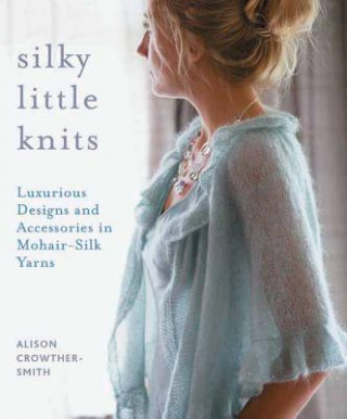 Kniha Silky Little Knits: Luxurious Designs and Accessories in Mohair-Silk Yarns Alison Crowther-Smith