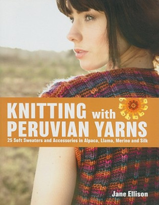 Kniha Knitting with Peruvian Yarns: 25 Soft Sweaters and Accessories in Alpaca, Llama, Merino and Silk Jane Ellison