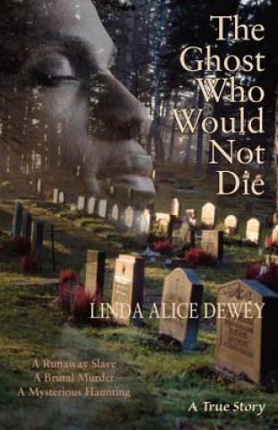 Kniha The Ghost Who Would Not Die: A Runaway Slave, a Brutal Murder, a Mysterious Haunting Linda Alice Dewey