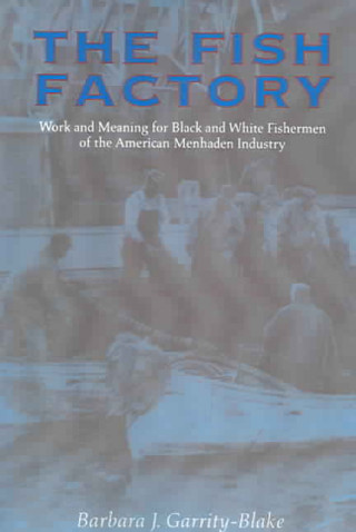 Kniha The Fish Factory: Work and Meaning for Black and White Fishermen of the American Menhaden Industry Barbara J. Garrity-Blake