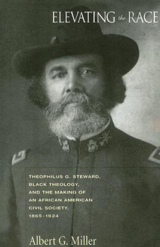 Könyv Elevating the Race: Theophilus G. Steward, Black Theology, and the Making of an African American Civil Society, 1865-1924 Albert G. Miller