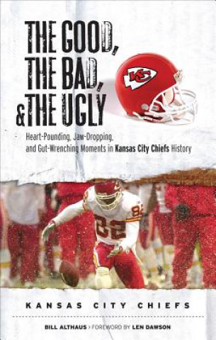 Kniha The Good, the Bad, and the Ugly Kansas City Chiefs: Heart-Pounding, Jaw Dropping, and Gut-Wrenching Moments from Kansas City Chiefs History Bill Althaus
