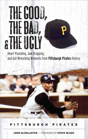 Könyv The Good, the Bad, and the Ugly: Pittsburgh Pirates: Heart-Pounding, Jaw-Dropping, and Gut-Wrenching Moments from Pittsburgh Pirates History John McCollister