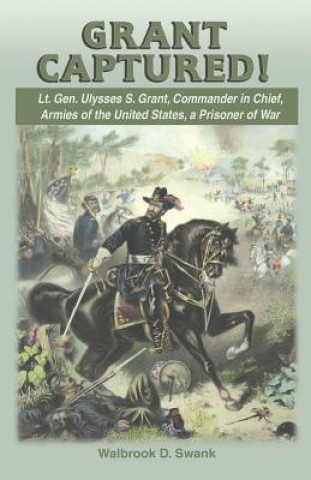 Könyv Grant Captured! Lt. Gen. Ulysses S. Grant, Commander in Chief, Armies of the United States, a Prisoner of War Walbrook D. Swank