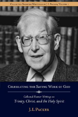 Carte Celebrating the Saving Work of God: Collected Shorter Writings of J.I. Packer on the Trinity, Christ, and the Holy Spirit J. I. Packer