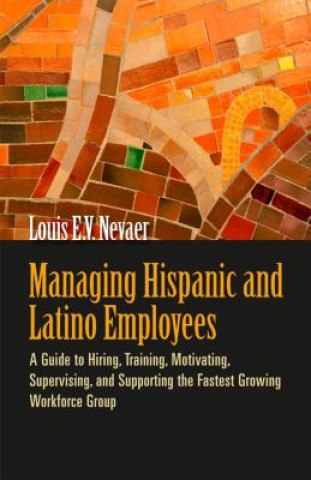 Könyv Managing Hispanic and Latino Employees: A Guide to Hiring, Training, Motivating, Supervising and Supporting the Fastest Growing Workforce Group Louis E. V. Nevaer