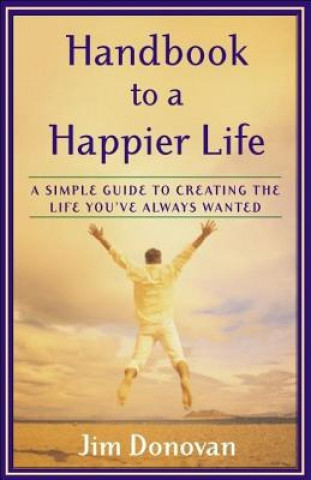 Kniha Handbook to a Happier Life: A Simple Guide to Creating the Life You've Always Wanted Jim Donovan