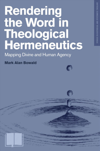 Könyv Rendering the Word in Theological Hermeneutics: Mapping Divine and Human Agency Mark Bowald